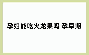 孕妇能吃火龙果吗 孕早期